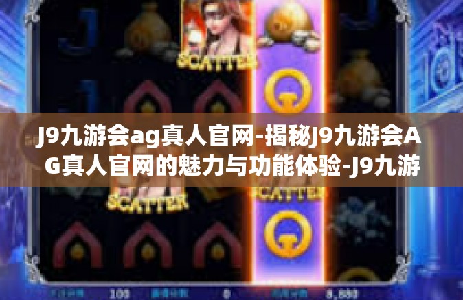 J9九游会ag真人官网-揭秘J9九游会AG真人官网的魅力与功能体验-J9九游会ag真人官网