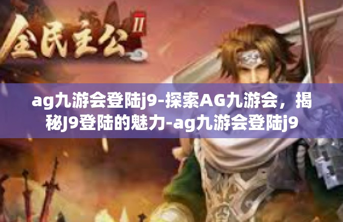ag九游会登陆j9-探索AG九游会，揭秘J9登陆的魅力-ag九游会登陆j9