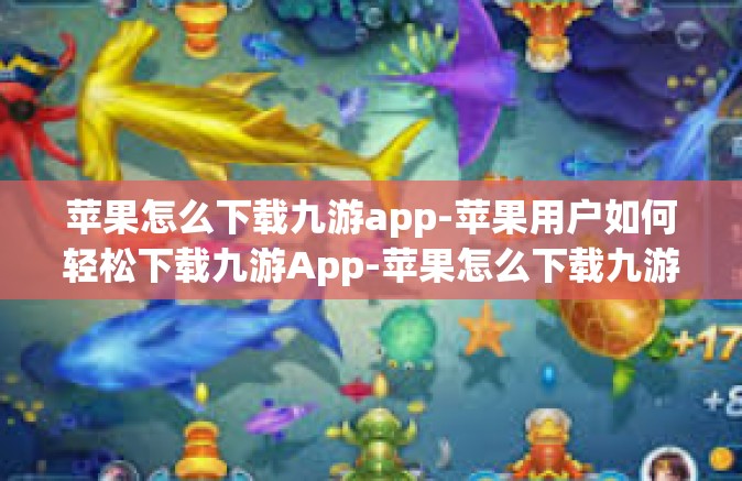 苹果怎么下载九游app-苹果用户如何轻松下载九游App-苹果怎么下载九游app