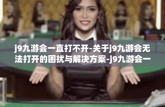 j9九游会一直打不开-关于j9九游会无法打开的困扰与解决方案-j9九游会一直打不开