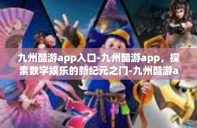九州酷游app入口-九州酷游app，探索数字娱乐的新纪元之门-九州酷游app入口