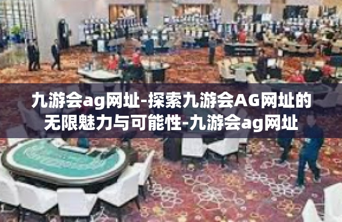 九游会ag网址-探索九游会AG网址的无限魅力与可能性-九游会ag网址