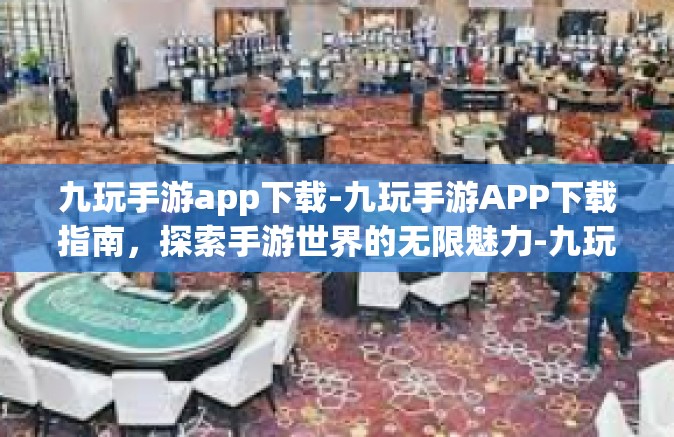 九玩手游app下载-九玩手游APP下载指南，探索手游世界的无限魅力-九玩手游app下载