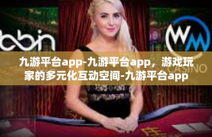 九游平台app-九游平台app，游戏玩家的多元化互动空间-九游平台app