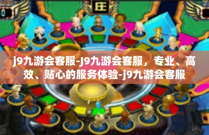 j9九游会客服-J9九游会客服，专业、高效、贴心的服务体验-j9九游会客服
