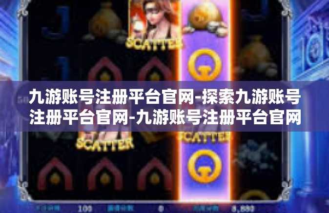 九游账号注册平台官网-探索九游账号注册平台官网-九游账号注册平台官网