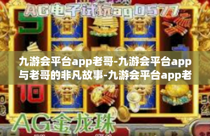 九游会平台app老哥-九游会平台app与老哥的非凡故事-九游会平台app老哥