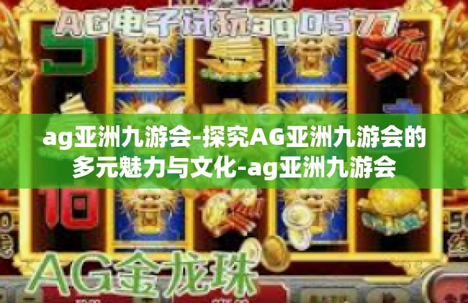 ag亚洲九游会-探究AG亚洲九游会的多元魅力与文化-ag亚洲九游会