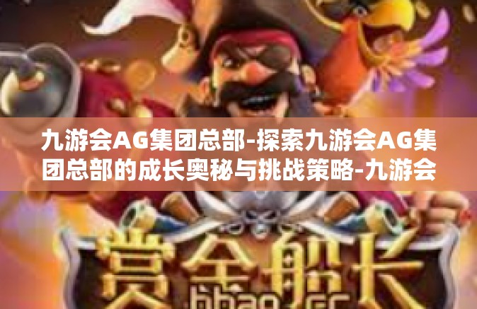 九游会AG集团总部-探索九游会AG集团总部的成长奥秘与挑战策略-九游会AG集团总部