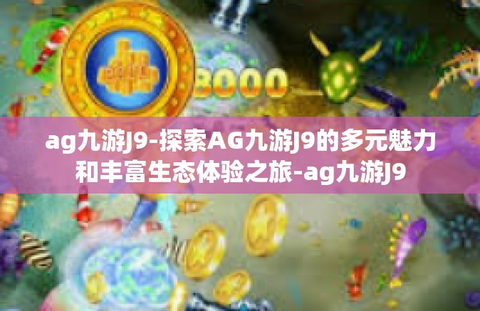 ag九游J9-探索AG九游J9的多元魅力和丰富生态体验之旅-ag九游J9