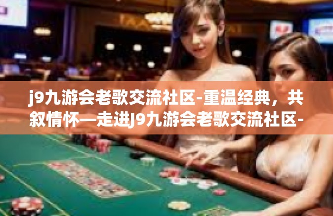 j9九游会老歌交流社区-重温经典，共叙情怀—走进J9九游会老歌交流社区-j9九游会老歌交流社区