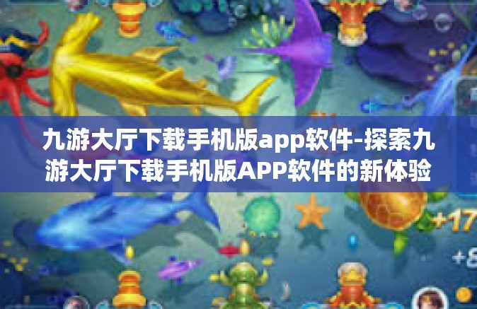 九游大厅下载手机版app软件-探索九游大厅下载手机版APP软件的新体验-九游大厅下载手机版app软件