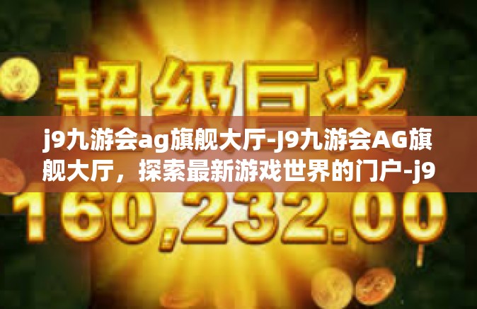 j9九游会ag旗舰大厅-J9九游会AG旗舰大厅，探索最新游戏世界的门户-j9九游会ag旗舰大厅