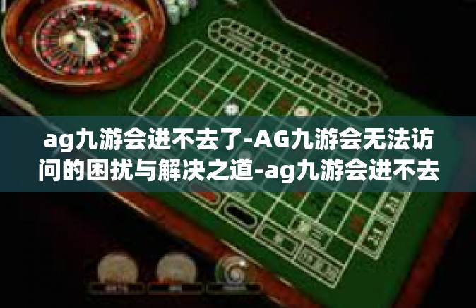 ag九游会进不去了-AG九游会无法访问的困扰与解决之道-ag九游会进不去了