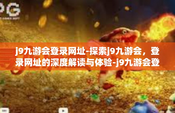 j9九游会登录网址-探索j9九游会，登录网址的深度解读与体验-j9九游会登录网址