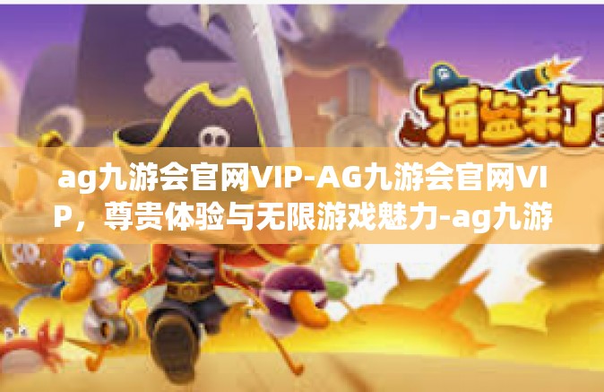 ag九游会官网VIP-AG九游会官网VIP，尊贵体验与无限游戏魅力-ag九游会官网VIP