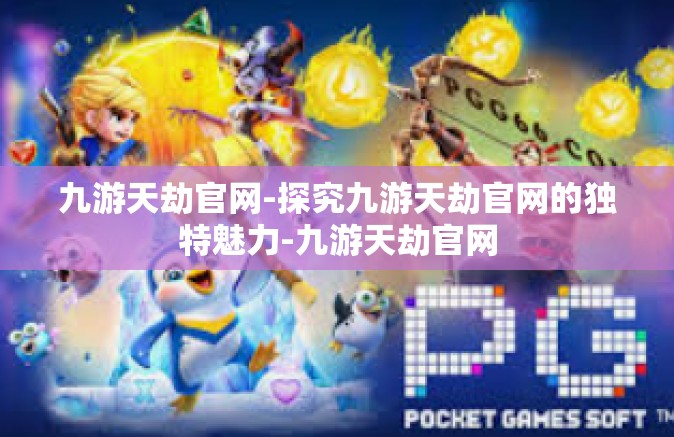 九游天劫官网-探究九游天劫官网的独特魅力-九游天劫官网