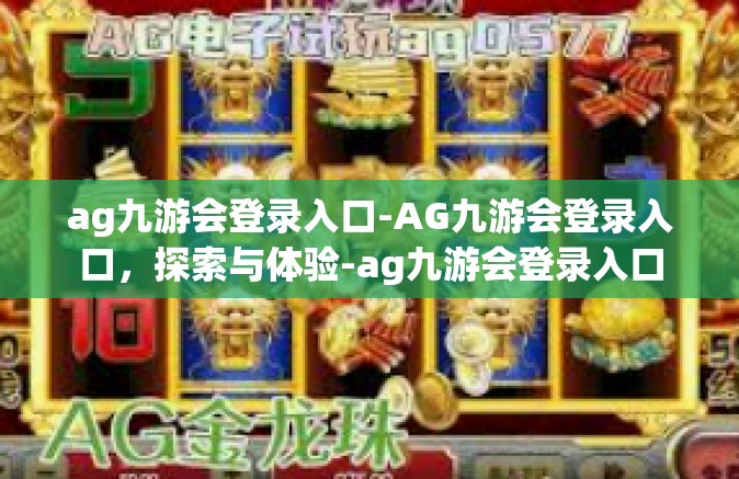 ag九游会登录入口-AG九游会登录入口，探索与体验-ag九游会登录入口