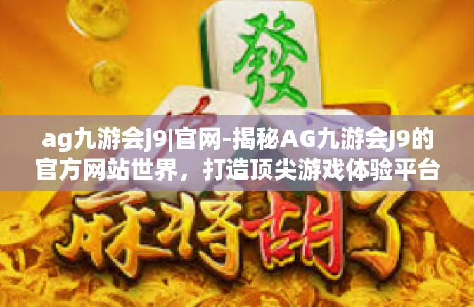 ag九游会j9|官网-揭秘AG九游会J9的官方网站世界，打造顶尖游戏体验平台的核心魅力-ag九游会j9|官网