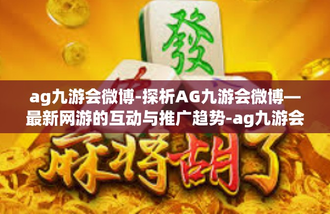 ag九游会微博-探析AG九游会微博—最新网游的互动与推广趋势-ag九游会微博