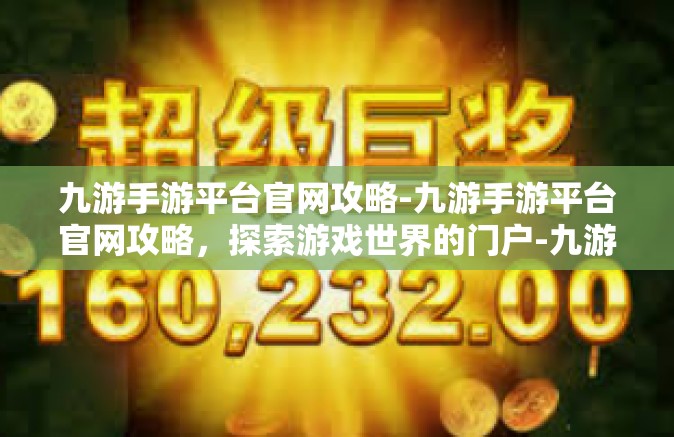 九游手游平台官网攻略-九游手游平台官网攻略，探索游戏世界的门户-九游手游平台官网攻略