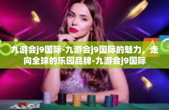 九游会j9国际-九游会j9国际的魅力，走向全球的乐园品牌-九游会j9国际
