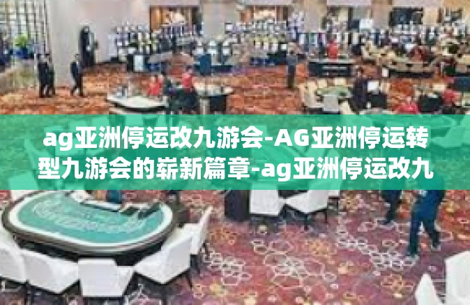 ag亚洲停运改九游会-AG亚洲停运转型九游会的崭新篇章-ag亚洲停运改九游会