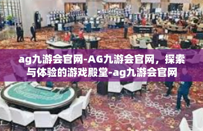 ag九游会官网-AG九游会官网，探索与体验的游戏殿堂-ag九游会官网