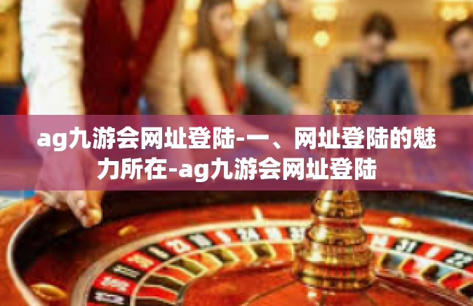 ag九游会网址登陆-一、网址登陆的魅力所在-ag九游会网址登陆