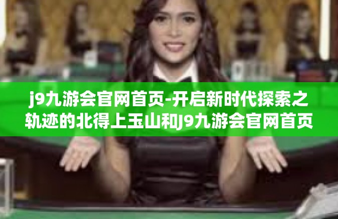 j9九游会官网首页-开启新时代探索之轨迹的北得上玉山和J9九游会官网首页探秘-j9九游会官网首页