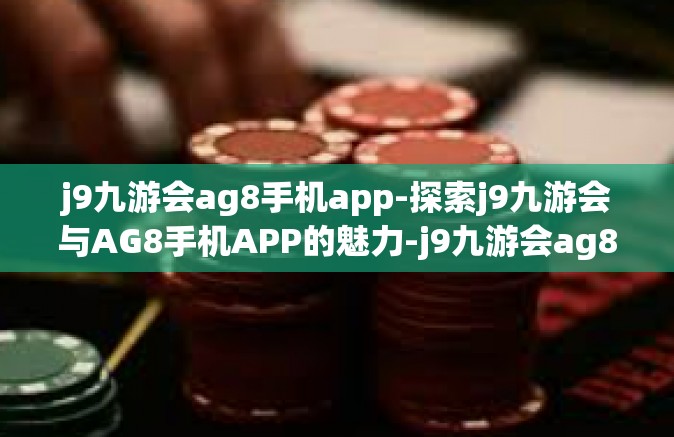 j9九游会ag8手机app-探索j9九游会与AG8手机APP的魅力-j9九游会ag8手机app