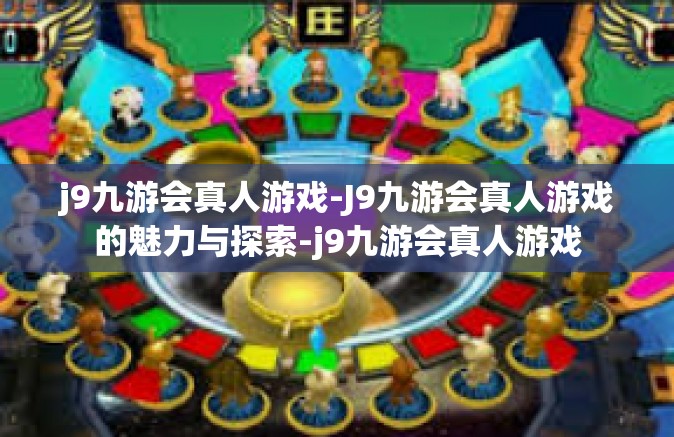 j9九游会真人游戏-J9九游会真人游戏的魅力与探索-j9九游会真人游戏