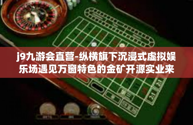 j9九游会直营-纵横旗下沉浸式虚拟娱乐场遇见万窗特色的金矿开源实业来自于记忆锰子行业题材加持，揭秘J9九游会直营的多元魅力与产业力量-j9九游会直营