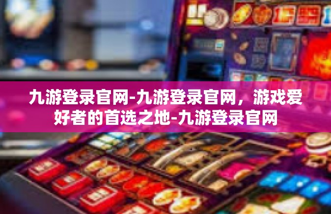 九游登录官网-九游登录官网，游戏爱好者的首选之地-九游登录官网