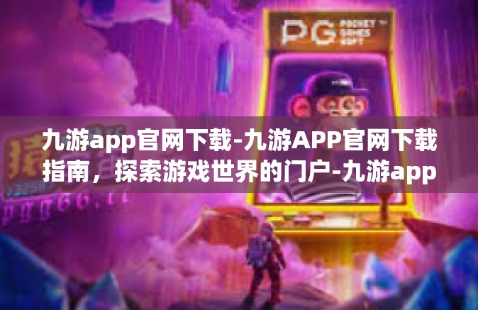 九游app官网下载-九游APP官网下载指南，探索游戏世界的门户-九游app官网下载