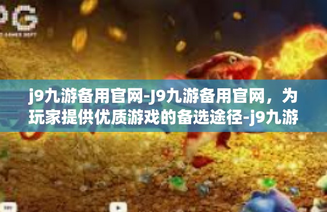 j9九游备用官网-J9九游备用官网，为玩家提供优质游戏的备选途径-j9九游备用官网
