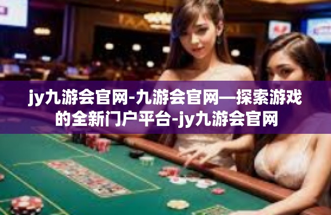 jy九游会官网-九游会官网—探索游戏的全新门户平台-jy九游会官网