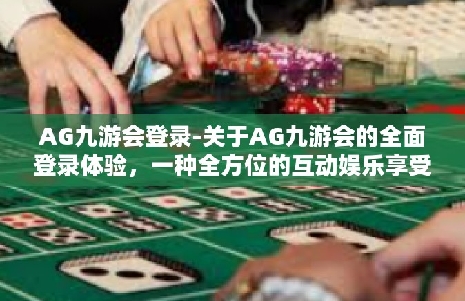AG九游会登录-关于AG九游会的全面登录体验，一种全方位的互动娱乐享受-AG九游会登录