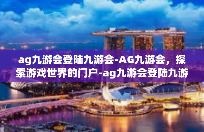 ag九游会登陆九游会-AG九游会，探索游戏世界的门户-ag九游会登陆九游会