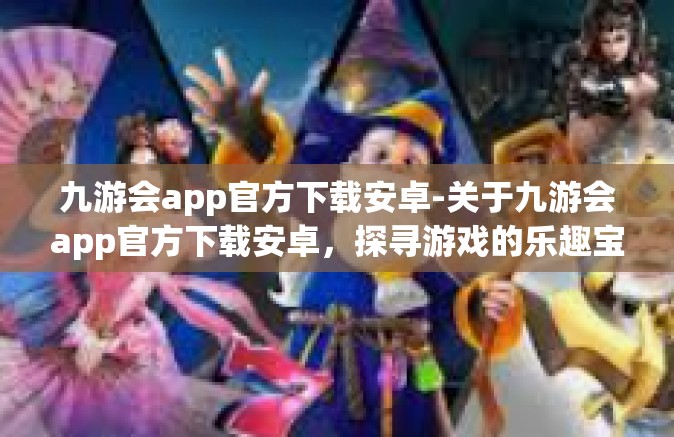 九游会app官方下载安卓-关于九游会app官方下载安卓，探寻游戏的乐趣宝库-九游会app官方下载安卓