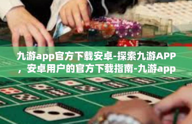 九游app官方下载安卓-探索九游APP，安卓用户的官方下载指南-九游app官方下载安卓