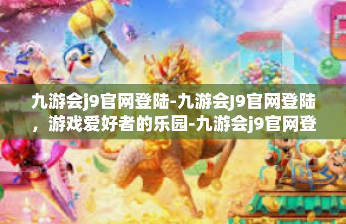 九游会j9官网登陆-九游会J9官网登陆，游戏爱好者的乐园-九游会j9官网登陆