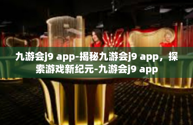 九游会j9 app-揭秘九游会j9 app，探索游戏新纪元-九游会j9 app