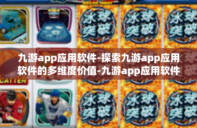 九游app应用软件-探索九游app应用软件的多维度价值-九游app应用软件
