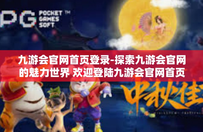 九游会官网首页登录-探索九游会官网的魅力世界 欢迎登陆九游会官网首页-九游会官网首页登录