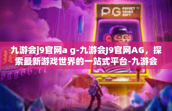 九游会j9官网a g-九游会J9官网AG，探索最新游戏世界的一站式平台-九游会j9官网a g
