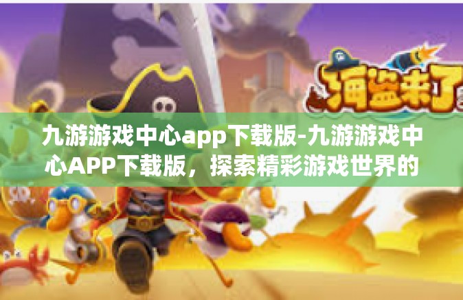 九游游戏中心app下载版-九游游戏中心APP下载版，探索精彩游戏世界的必备之选-九游游戏中心app下载版