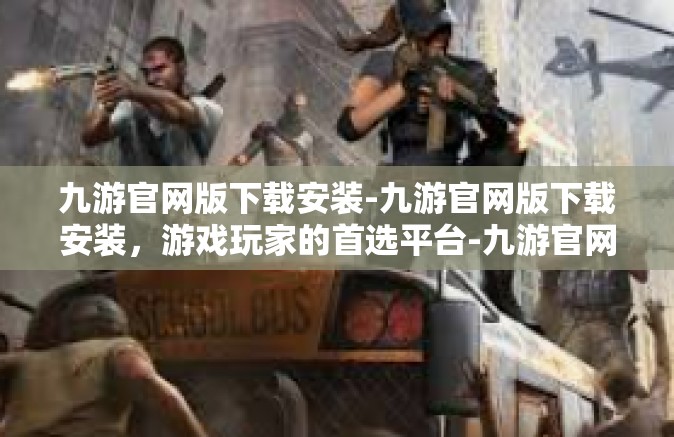 九游官网版下载安装-九游官网版下载安装，游戏玩家的首选平台-九游官网版下载安装