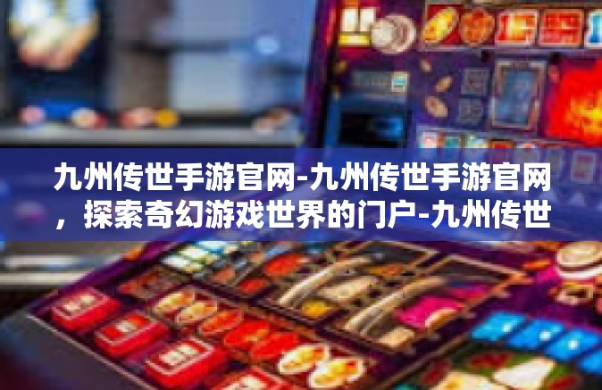 九州传世手游官网-九州传世手游官网，探索奇幻游戏世界的门户-九州传世手游官网