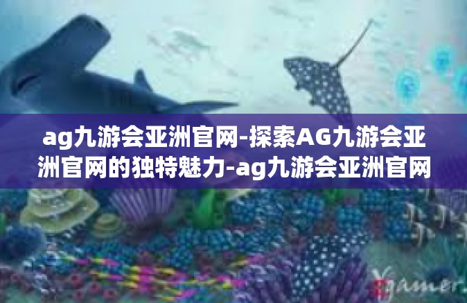 ag九游会亚洲官网-探索AG九游会亚洲官网的独特魅力-ag九游会亚洲官网